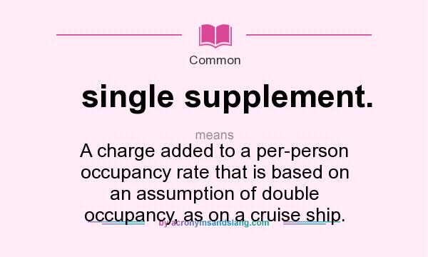 What does single supplement. mean? It stands for A charge added to a per-person occupancy rate that is based on an assumption of double occupancy, as on a cruise ship.