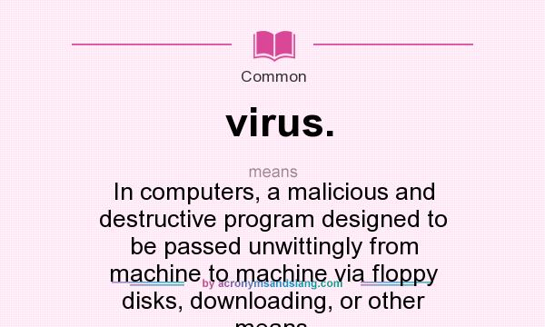 What does virus. mean? It stands for In computers, a malicious and destructive program designed to be passed unwittingly from machine to machine via floppy disks, downloading, or other means.