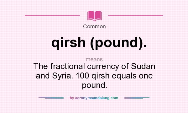 What does qirsh (pound). mean? It stands for The fractional currency of Sudan and Syria. 100 qirsh equals one pound.