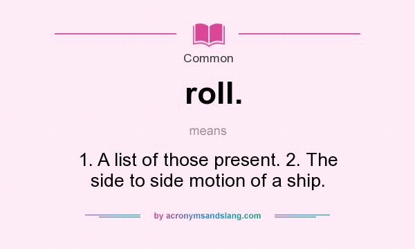 What does roll. mean? It stands for 1. A list of those present. 2. The side to side motion of a ship.