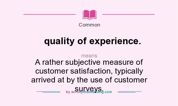 What does quality of experience. mean? It stands for A rather subjective measure of customer satisfaction, typically arrived at by the use of customer surveys.