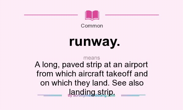 What does runway. mean? It stands for A long, paved strip at an airport from which aircraft takeoff and on which they land. See also landing strip.
