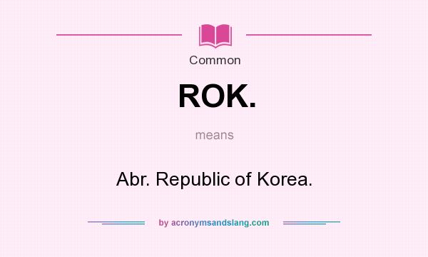 What does ROK. mean? It stands for Abr. Republic of Korea.
