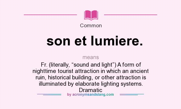 What does son et lumiere. mean? It stands for Fr. (literally, “sound and light”) A form of nighttime tourist attraction in which an ancient ruin, historical building, or other attraction is illuminated by elaborate lighting systems. Dramatic