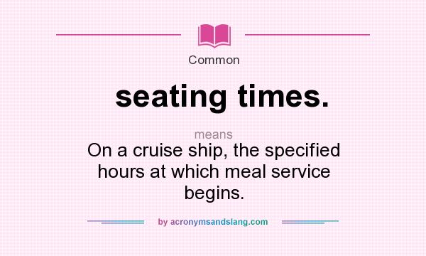 What does seating times. mean? It stands for On a cruise ship, the specified hours at which meal service begins.