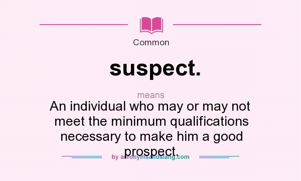 What does suspect. mean? It stands for An individual who may or may not meet the minimum qualifications necessary to make him a good prospect.