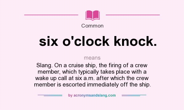 What does six o`clock knock. mean? It stands for Slang. On a cruise ship, the firing of a crew member, which typically takes place with a wake up call at six a.m. after which the crew member is escorted immediately off the ship.