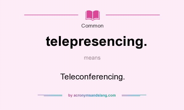 What does telepresencing. mean? It stands for Teleconferencing.