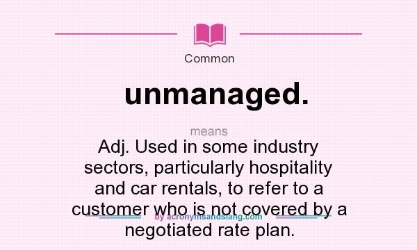 What does unmanaged. mean? It stands for Adj. Used in some industry sectors, particularly hospitality and car rentals, to refer to a customer who is not covered by a negotiated rate plan.