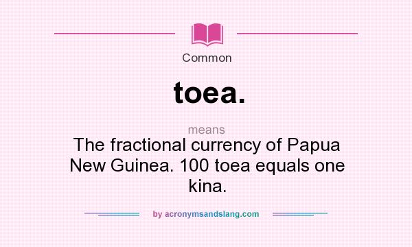 What does toea. mean? It stands for The fractional currency of Papua New Guinea. 100 toea equals one kina.