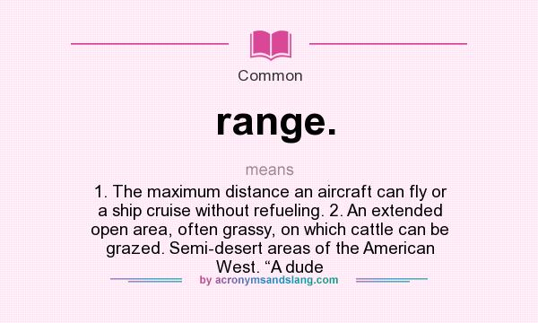 What does range. mean? It stands for 1. The maximum distance an aircraft can fly or a ship cruise without refueling. 2. An extended open area, often grassy, on which cattle can be grazed. Semi-desert areas of the American West. “A dude