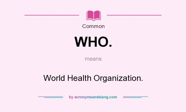 What does WHO. mean? It stands for World Health Organization.
