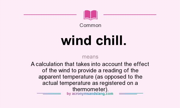 What does wind chill. mean? It stands for A calculation that takes into account the effect of the wind to provide a reading of the apparent temperature (as opposed to the actual temperature as registered on a thermometer).