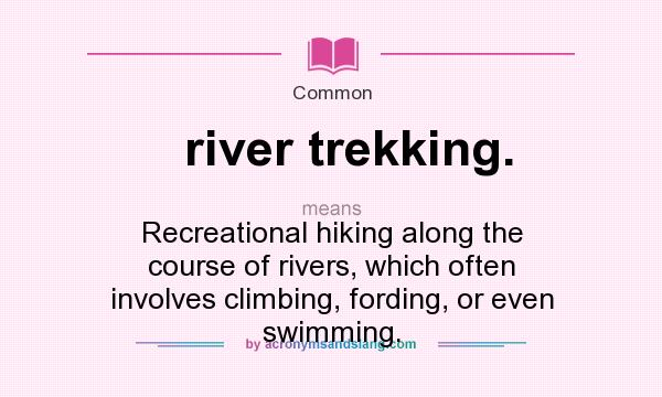 What does river trekking. mean? It stands for Recreational hiking along the course of rivers, which often involves climbing, fording, or even swimming.