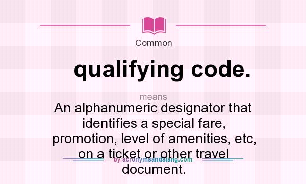 What does qualifying code. mean? It stands for An alphanumeric designator that identifies a special fare, promotion, level of amenities, etc, on a ticket or other travel document.