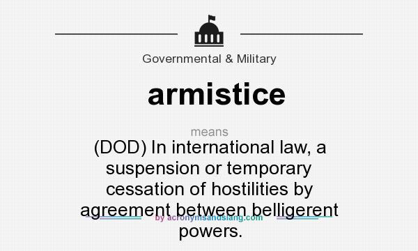 What does armistice mean? It stands for (DOD) In international law, a suspension or temporary cessation of hostilities by agreement between belligerent powers.