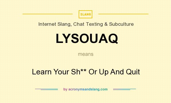What does LYSOUAQ mean? It stands for Learn Your Sh** Or Up And Quit