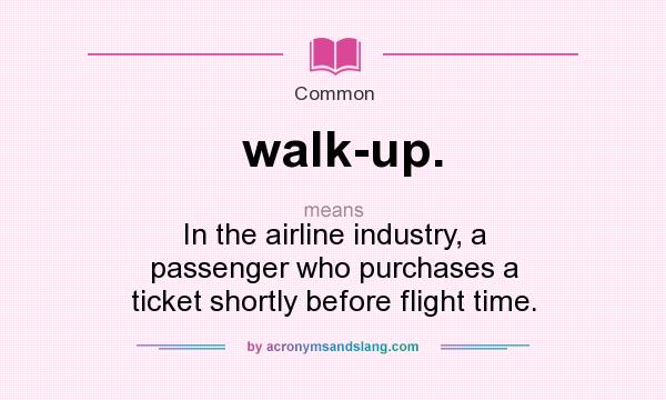 What does walk-up. mean? It stands for In the airline industry, a passenger who purchases a ticket shortly before flight time.