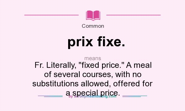 What does prix fixe. mean? It stands for Fr. Literally, fixed price. A meal of several courses, with no substitutions allowed, offered for a special price.