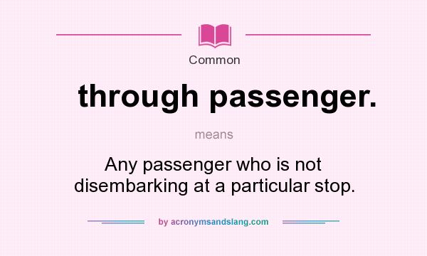 What does through passenger. mean? It stands for Any passenger who is not disembarking at a particular stop.