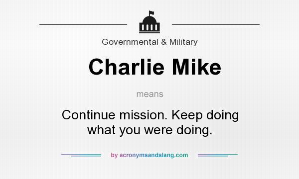 What does Charlie Mike mean? It stands for Continue mission. Keep doing what you were doing.