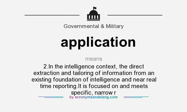 What does application mean? It stands for 2.In the intelligence context, the direct extraction and tailoring of information from an existing foundation of intelligence and near real time reporting.It is focused on and meets specific, narrow r