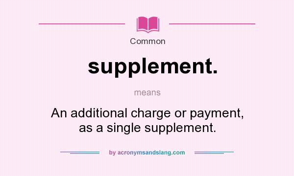 What does supplement. mean? It stands for An additional charge or payment, as a single supplement.
