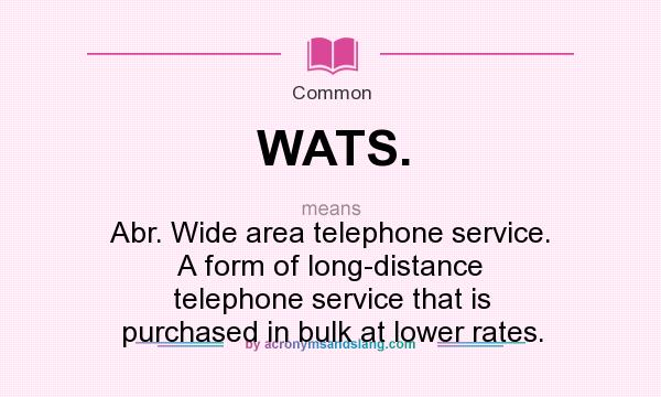 What does WATS. mean? It stands for Abr. Wide area telephone service. A form of long-distance telephone service that is purchased in bulk at lower rates.