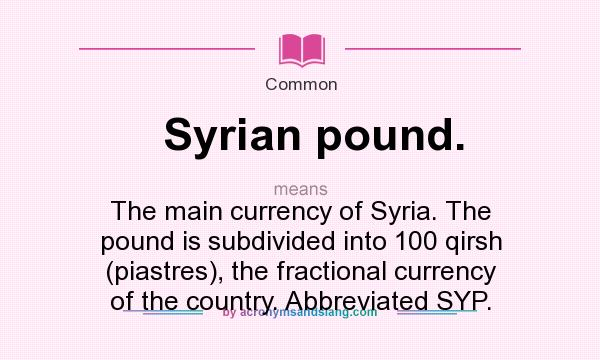 What does Syrian pound. mean? It stands for The main currency of Syria. The pound is subdivided into 100 qirsh (piastres), the fractional currency of the country. Abbreviated SYP.