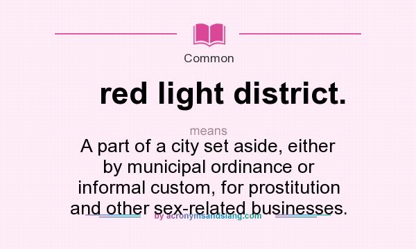 What does red light district. mean? It stands for A part of a city set aside, either by municipal ordinance or informal custom, for prostitution and other sex-related businesses.
