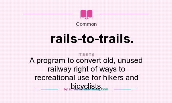What does rails-to-trails. mean? It stands for A program to convert old, unused railway right of ways to recreational use for hikers and bicyclists.