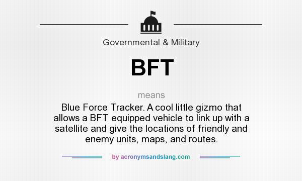 What does BFT mean? It stands for Blue Force Tracker. A cool little gizmo that allows a BFT equipped vehicle to link up with a satellite and give the locations of friendly and enemy units, maps, and routes.