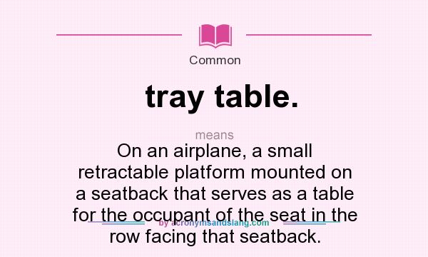 What does tray table. mean? It stands for On an airplane, a small retractable platform mounted on a seatback that serves as a table for the occupant of the seat in the row facing that seatback.