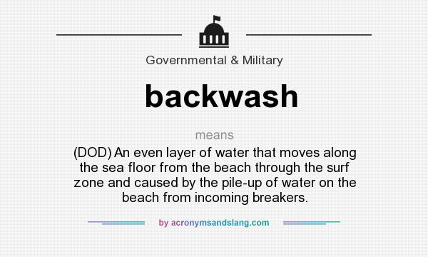 What does backwash mean? It stands for (DOD) An even layer of water that moves along the sea floor from the beach through the surf zone and caused by the pile-up of water on the beach from incoming breakers.