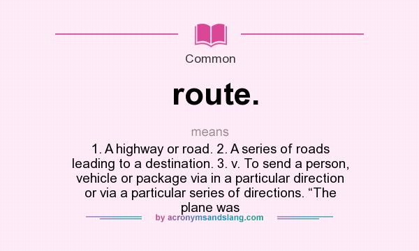 What does route. mean? It stands for 1. A highway or road. 2. A series of roads leading to a destination. 3. v. To send a person, vehicle or package via in a particular direction or via a particular series of directions. “The plane was