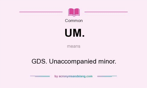 What does UM. mean? It stands for GDS. Unaccompanied minor.