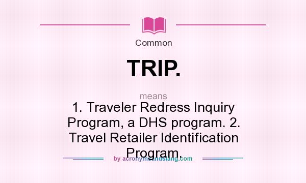 What does TRIP. mean? It stands for 1. Traveler Redress Inquiry Program, a DHS program. 2. Travel Retailer Identification Program.