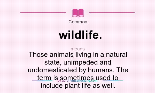 What does wildlife. mean? It stands for Those animals living in a natural state, unimpeded and undomesticated by humans. The term is sometimes used to include plant life as well.