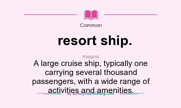 What does resort ship. mean? It stands for A large cruise ship, typically one carrying several thousand passengers, with a wide range of activities and amenities.