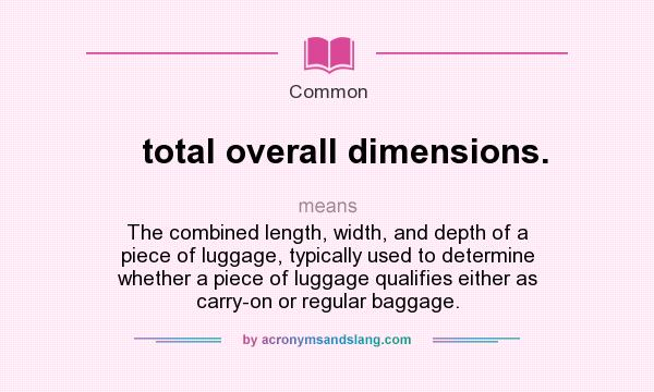 What does total overall dimensions. mean? It stands for The combined length, width, and depth of a piece of luggage, typically used to determine whether a piece of luggage qualifies either as carry-on or regular baggage.