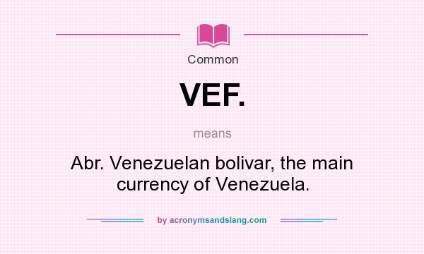 What does VEF. mean? It stands for Abr. Venezuelan bolivar, the main currency of Venezuela.
