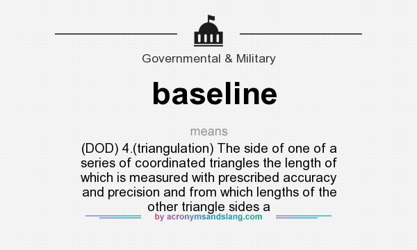 What does baseline mean? It stands for (DOD) 4.(triangulation) The side of one of a series of coordinated triangles the length of which is measured with prescribed accuracy and precision and from which lengths of the other triangle sides a