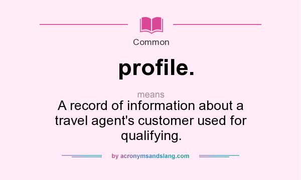 What does profile. mean? It stands for A record of information about a travel agent`s customer used for qualifying.