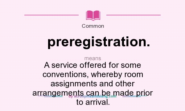 What does preregistration. mean? It stands for A service offered for some conventions, whereby room assignments and other arrangements can be made prior to arrival.