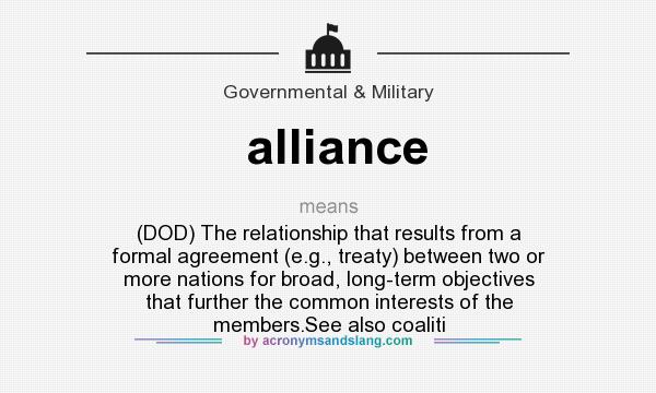 What does alliance mean? It stands for (DOD) The relationship that results from a formal agreement (e.g., treaty) between two or more nations for broad, long-term objectives that further the common interests of the members.See also coaliti