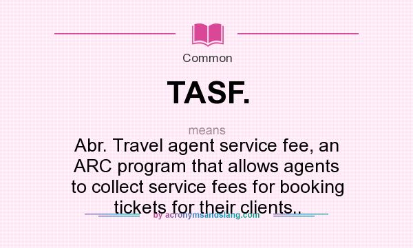 What does TASF. mean? It stands for Abr. Travel agent service fee, an ARC program that allows agents to collect service fees for booking tickets for their clients..