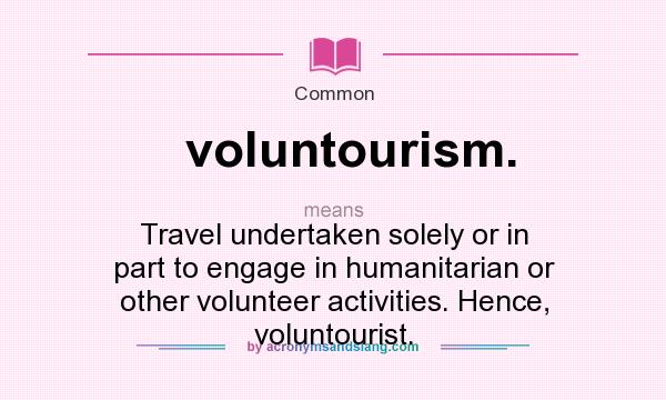 What does voluntourism. mean? It stands for Travel undertaken solely or in part to engage in humanitarian or other volunteer activities. Hence, voluntourist.
