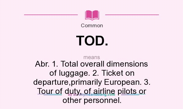 What does TOD. mean? It stands for Abr. 1. Total overall dimensions of luggage. 2. Ticket on departure,primarily European. 3. Tour of duty, of airline pilots or other personnel.