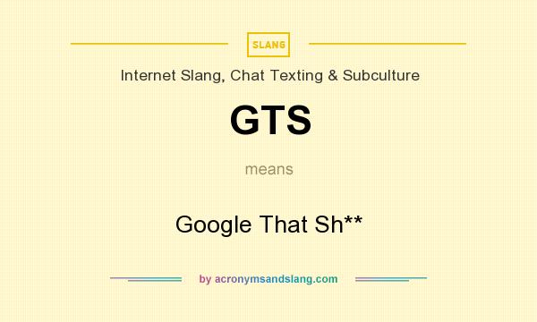 What does GTS mean? It stands for Google That Sh**