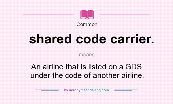 What does shared code carrier. mean? It stands for An airline that is listed on a GDS under the code of another airline.